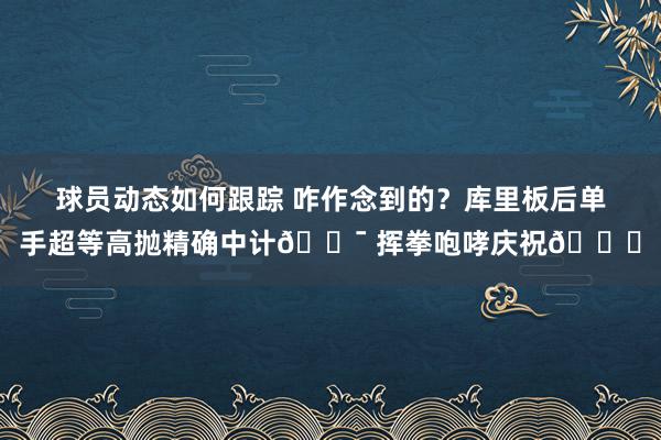 球员动态如何跟踪 咋作念到的？库里板后单手超等高抛精确中计🎯 挥拳咆哮庆祝😝