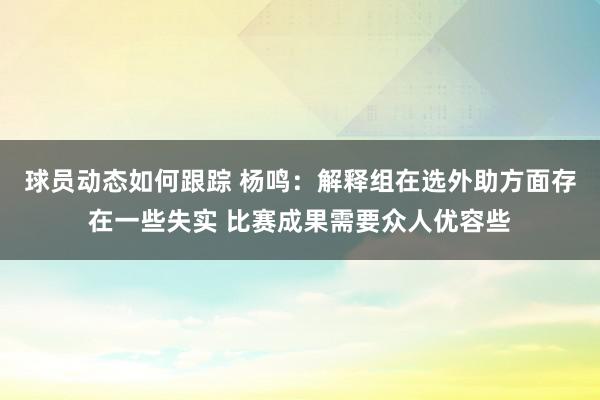 球员动态如何跟踪 杨鸣：解释组在选外助方面存在一些失实 比赛成果需要众人优容些