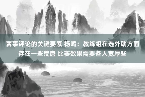 赛事评论的关键要素 杨鸣：教练组在选外助方面存在一些荒唐 比赛效果需要各人宽厚些