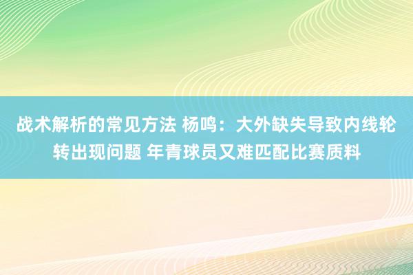 战术解析的常见方法 杨鸣：大外缺失导致内线轮转出现问题 年青球员又难匹配比赛质料