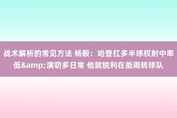 战术解析的常见方法 杨毅：哈登扛多半球权射中率低&演叨多日常 他就锐利在能周转球队