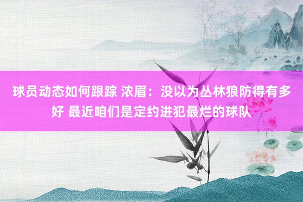 球员动态如何跟踪 浓眉：没以为丛林狼防得有多好 最近咱们是定约进犯最烂的球队