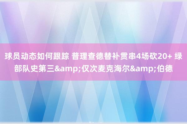 球员动态如何跟踪 普理查德替补贯串4场砍20+ 绿部队史第三&仅次麦克海尔&伯德