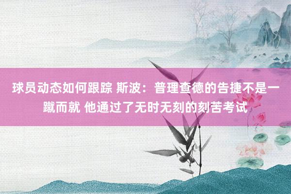 球员动态如何跟踪 斯波：普理查德的告捷不是一蹴而就 他通过了无时无刻的刻苦考试