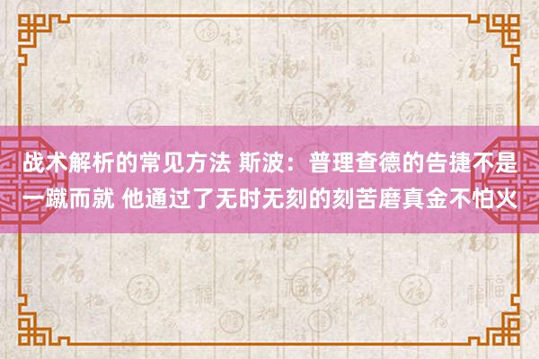 战术解析的常见方法 斯波：普理查德的告捷不是一蹴而就 他通过了无时无刻的刻苦磨真金不怕火