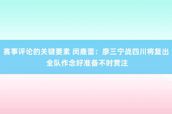 赛事评论的关键要素 闵鹿蕾：廖三宁战四川将复出 全队作念好准备不时贯注