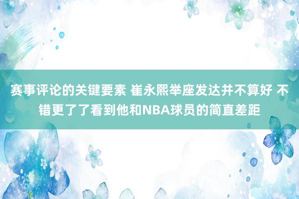 赛事评论的关键要素 崔永熙举座发达并不算好 不错更了了看到他和NBA球员的简直差距