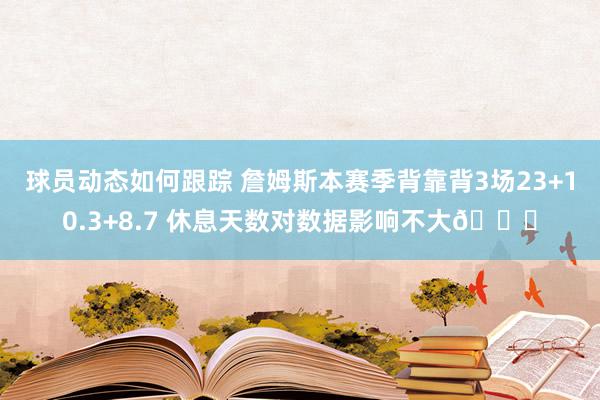 球员动态如何跟踪 詹姆斯本赛季背靠背3场23+10.3+8.7 休息天数对数据影响不大😐