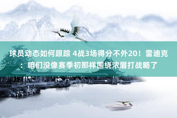 球员动态如何跟踪 4战3场得分不外20！雷迪克：咱们没像赛季初那样围绕浓眉打战略了