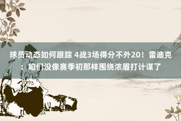 球员动态如何跟踪 4战3场得分不外20！雷迪克：咱们没像赛季初那样围绕浓眉打计谋了