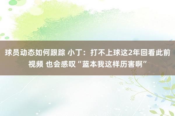 球员动态如何跟踪 小丁：打不上球这2年回看此前视频 也会感叹“蓝本我这样历害啊”