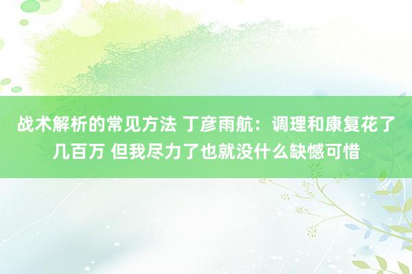 战术解析的常见方法 丁彦雨航：调理和康复花了几百万 但我尽力了也就没什么缺憾可惜