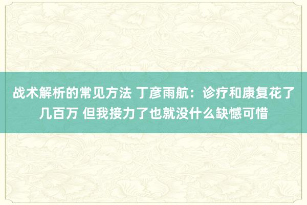 战术解析的常见方法 丁彦雨航：诊疗和康复花了几百万 但我接力了也就没什么缺憾可惜