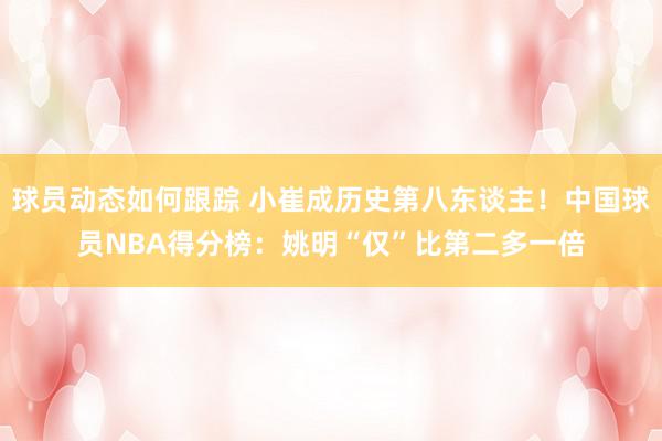 球员动态如何跟踪 小崔成历史第八东谈主！中国球员NBA得分榜：姚明“仅”比第二多一倍