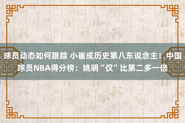 球员动态如何跟踪 小崔成历史第八东说念主！中国球员NBA得分榜：姚明“仅”比第二多一倍