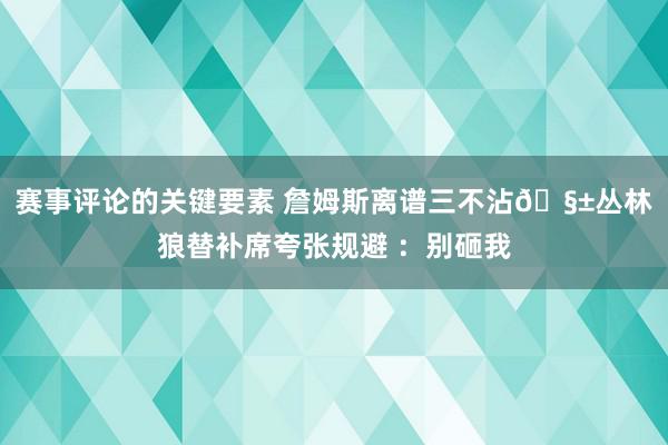 赛事评论的关键要素 詹姆斯离谱三不沾🧱丛林狼替补席夸张规避 ：别砸我