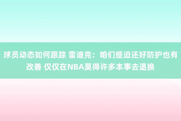 球员动态如何跟踪 雷迪克：咱们蹙迫还好防护也有改善 仅仅在NBA莫得许多本事去退换