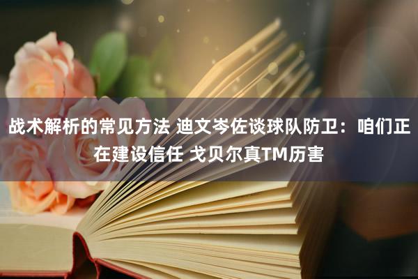 战术解析的常见方法 迪文岑佐谈球队防卫：咱们正在建设信任 戈贝尔真TM历害