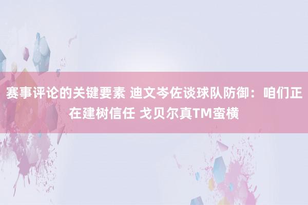 赛事评论的关键要素 迪文岑佐谈球队防御：咱们正在建树信任 戈贝尔真TM蛮横