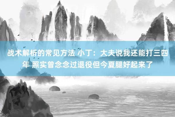 战术解析的常见方法 小丁：大夫说我还能打三四年 照实曾念念过退役但今夏腿好起来了