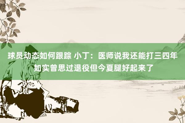 球员动态如何跟踪 小丁：医师说我还能打三四年 如实曾思过退役但今夏腿好起来了