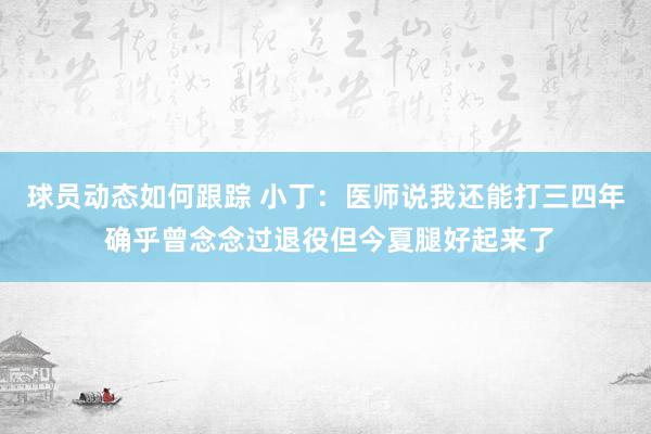 球员动态如何跟踪 小丁：医师说我还能打三四年 确乎曾念念过退役但今夏腿好起来了