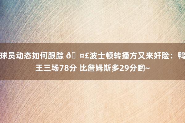 球员动态如何跟踪 🤣波士顿转播方又来奸险：鸭王三场78分 比詹姆斯多29分哟~