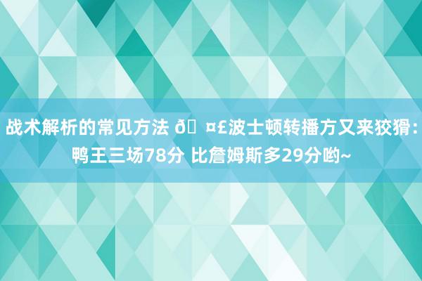 战术解析的常见方法 🤣波士顿转播方又来狡猾：鸭王三场78分 比詹姆斯多29分哟~