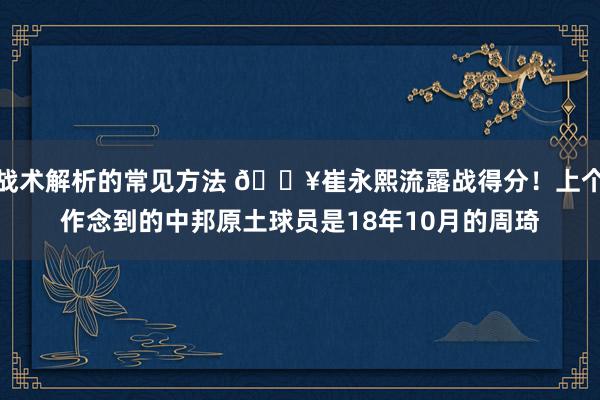 战术解析的常见方法 🔥崔永熙流露战得分！上个作念到的中邦原土球员是18年10月的周琦