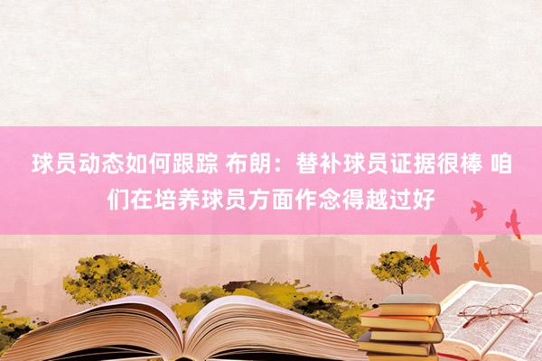 球员动态如何跟踪 布朗：替补球员证据很棒 咱们在培养球员方面作念得越过好