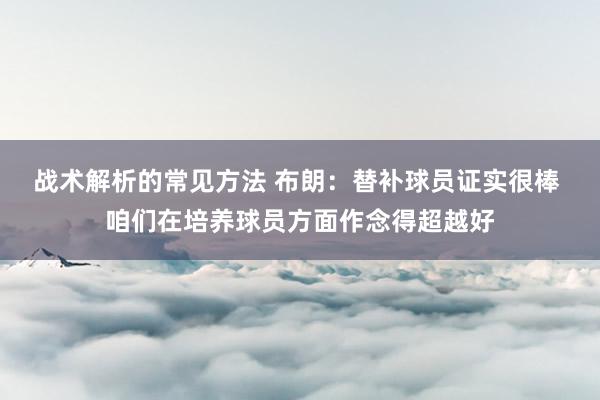 战术解析的常见方法 布朗：替补球员证实很棒 咱们在培养球员方面作念得超越好