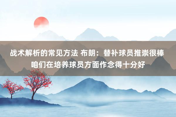 战术解析的常见方法 布朗：替补球员推崇很棒 咱们在培养球员方面作念得十分好