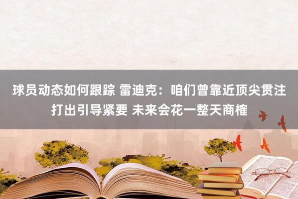 球员动态如何跟踪 雷迪克：咱们曾靠近顶尖贯注打出引导紧要 未来会花一整天商榷