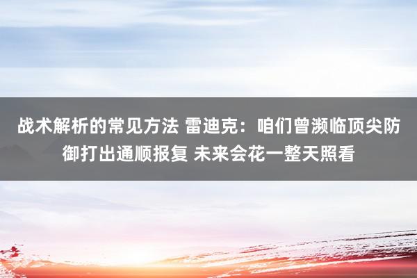 战术解析的常见方法 雷迪克：咱们曾濒临顶尖防御打出通顺报复 未来会花一整天照看