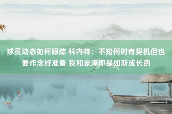 球员动态如何跟踪 科内特：不知何时有契机但也要作念好准备 我和豪泽即是如斯成长的