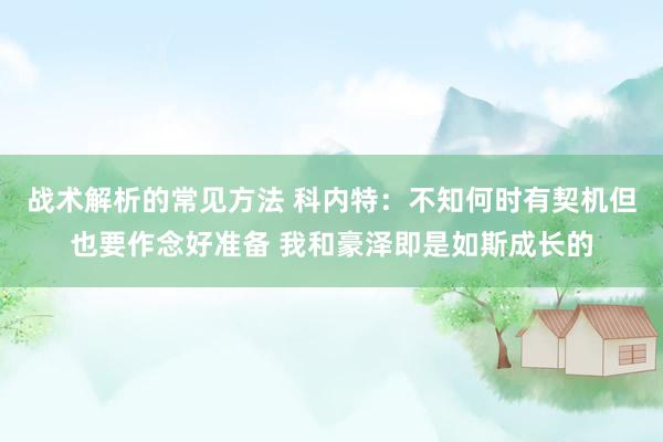 战术解析的常见方法 科内特：不知何时有契机但也要作念好准备 我和豪泽即是如斯成长的