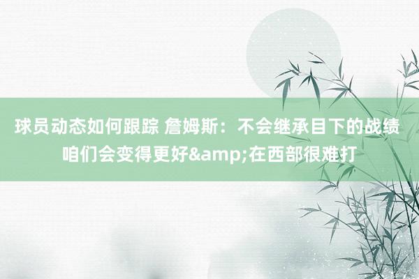 球员动态如何跟踪 詹姆斯：不会继承目下的战绩 咱们会变得更好&在西部很难打