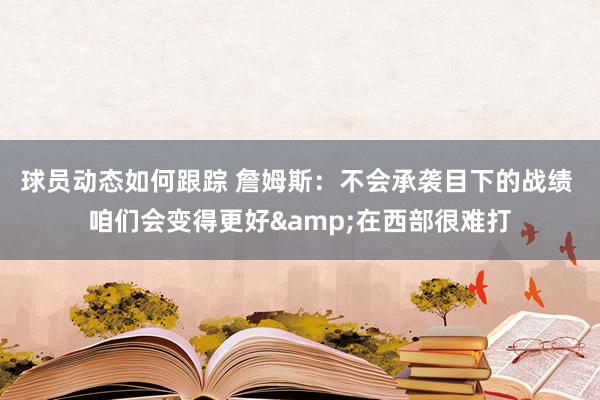 球员动态如何跟踪 詹姆斯：不会承袭目下的战绩 咱们会变得更好&在西部很难打