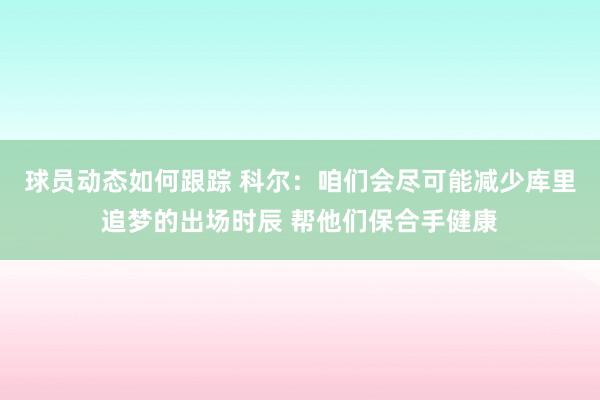 球员动态如何跟踪 科尔：咱们会尽可能减少库里追梦的出场时辰 帮他们保合手健康