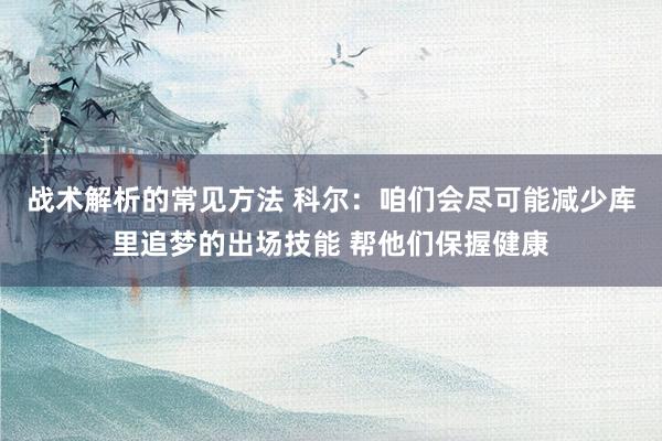 战术解析的常见方法 科尔：咱们会尽可能减少库里追梦的出场技能 帮他们保握健康