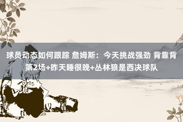 球员动态如何跟踪 詹姆斯：今天挑战强劲 背靠背第2场+昨天睡很晚+丛林狼是西决球队