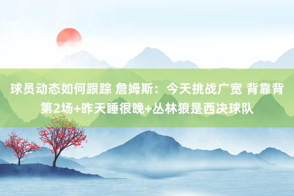 球员动态如何跟踪 詹姆斯：今天挑战广宽 背靠背第2场+昨天睡很晚+丛林狼是西决球队