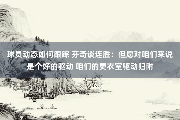 球员动态如何跟踪 芬奇谈连胜：但愿对咱们来说是个好的驱动 咱们的更衣室驱动归附