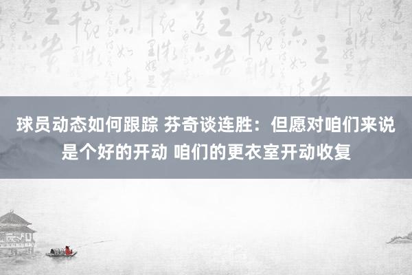 球员动态如何跟踪 芬奇谈连胜：但愿对咱们来说是个好的开动 咱们的更衣室开动收复