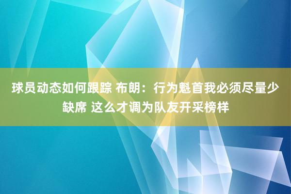 球员动态如何跟踪 布朗：行为魁首我必须尽量少缺席 这么才调为队友开采榜样