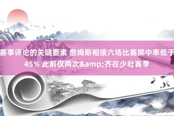 赛事评论的关键要素 詹姆斯相接六场比赛掷中率低于45% 此前仅两次&齐在少壮赛季