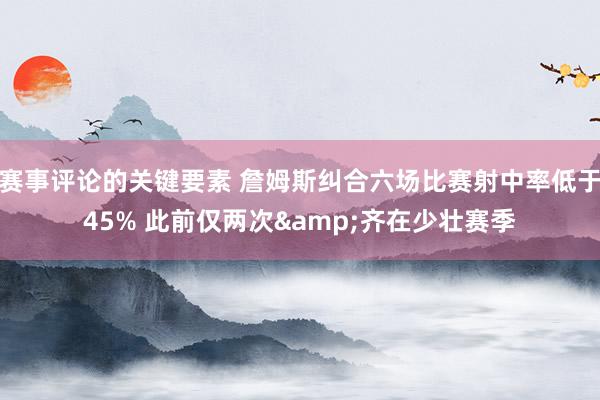 赛事评论的关键要素 詹姆斯纠合六场比赛射中率低于45% 此前仅两次&齐在少壮赛季