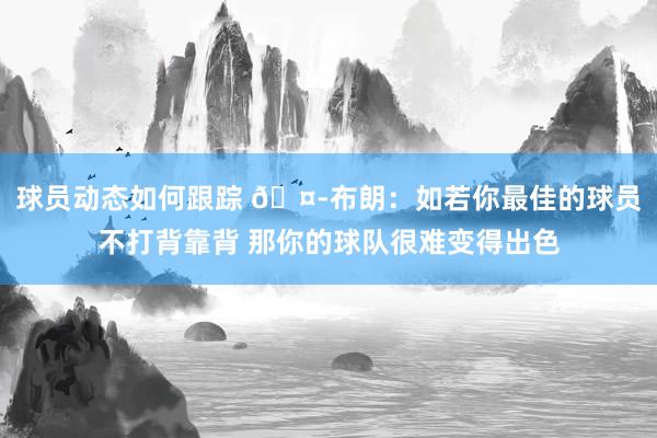 球员动态如何跟踪 🤭布朗：如若你最佳的球员不打背靠背 那你的球队很难变得出色