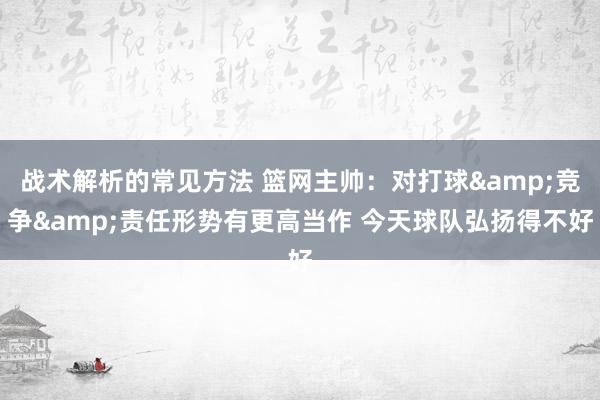 战术解析的常见方法 篮网主帅：对打球&竞争&责任形势有更高当作 今天球队弘扬得不好