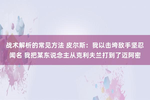 战术解析的常见方法 皮尔斯：我以击垮敌手坚忍闻名 我把某东说念主从克利夫兰打到了迈阿密